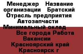 Менеджер › Название организации ­ Братский › Отрасль предприятия ­ Автозапчасти › Минимальный оклад ­ 40 000 - Все города Работа » Вакансии   . Красноярский край,Красноярск г.